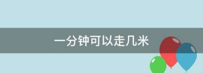 ​一分钟可以走几米,一分钟可以走几米