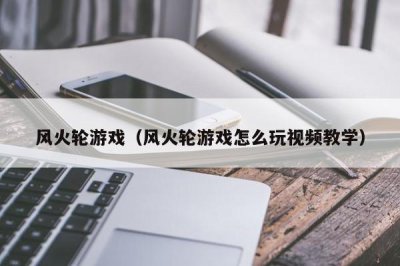 ​风火轮游戏（风火轮游戏怎么玩视频教学）