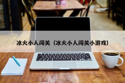 ​冰火小人闯关（冰火小人闯关小游戏）