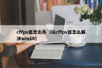 ​cffps低怎么办（玩cffps低怎么解决win10）