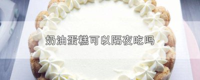 ​奶油蛋糕隔夜还能吃吗? 隔夜的奶油蛋糕还能吃吗