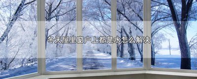 ​冬天室内窗户上全是水是什么原因 冬天屋里窗户有水怎么解决