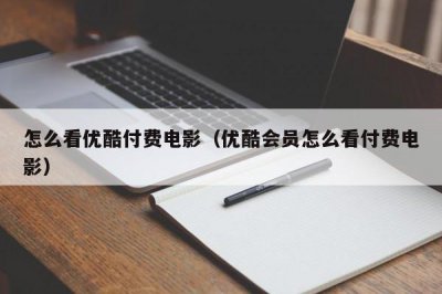 ​怎么看优酷付费电影（优酷会员怎么看付费电影）