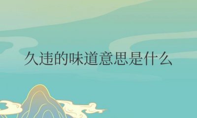 ​久违的味道意思是什么（形容很久没吃到的味道）
